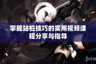 掌握站桩技巧的实用视频课程分享与指导