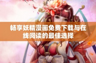 畅享妖精漫画免费下载与在线阅读的最佳选择