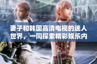 妻子和韩国高清电视的迷人世界，一同探索精彩娱乐内容
