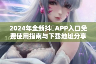 2024年全新抖抈APP入口免费使用指南与下载地址分享