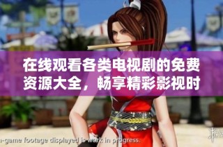 在线观看各类电视剧的免费资源大全，畅享精彩影视时光