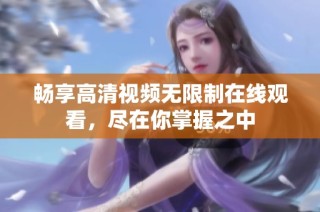 畅享高清视频无限制在线观看，尽在你掌握之中