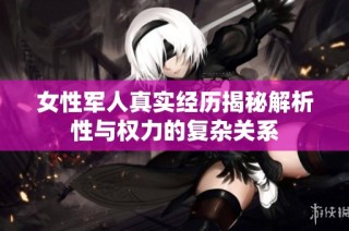 女性军人真实经历揭秘解析性与权力的复杂关系