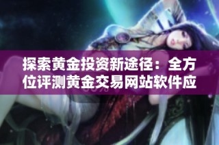 探索黄金投资新途径：全方位评测黄金交易网站软件应用