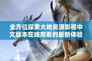 全方位探索大地资源影视中文版本在线观看的最新体验