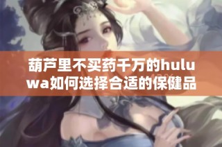 葫芦里不买药千万的huluwa如何选择合适的保健品