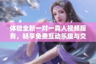 体验全新一对一真人视频服务，畅享免费互动乐趣与交流体验
