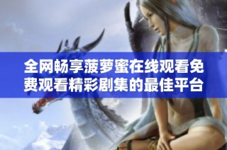 全网畅享菠萝蜜在线观看免费观看精彩剧集的最佳平台推荐
