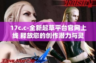 17c.c-全新起草平台官网上线 释放您的创作潜力与灵感