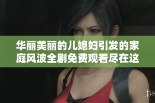 华丽美丽的儿媳妇引发的家庭风波全剧免费观看尽在这里