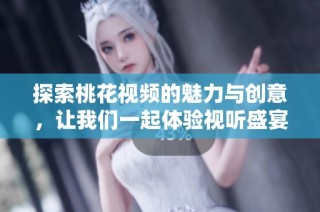 探索桃花视频的魅力与创意，让我们一起体验视听盛宴