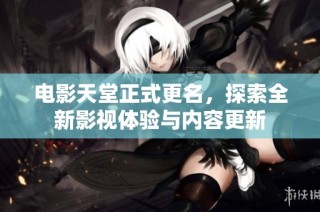 电影天堂正式更名，探索全新影视体验与内容更新