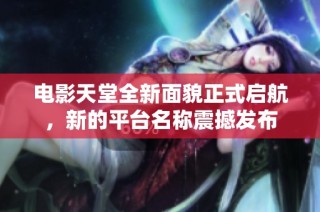 电影天堂全新面貌正式启航，新的平台名称震撼发布