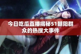 今日吃瓜直播揭秘51朝阳群众的热搜大事件
