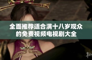 全面推荐适合满十八岁观众的免费视频电视剧大全