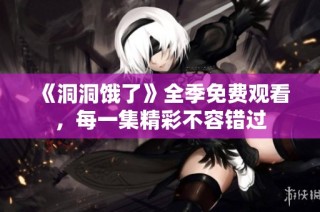 《洞洞饿了》全季免费观看，每一集精彩不容错过