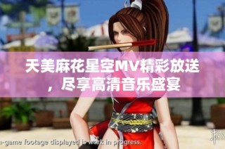 天美麻花星空MV精彩放送，尽享高清音乐盛宴