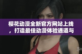 樱花动漫全新官方网站上线，打造最佳动漫体验通道与资源平台