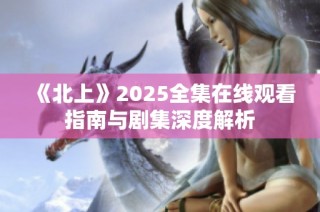 《北上》2025全集在线观看指南与剧集深度解析