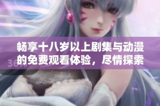 畅享十八岁以上剧集与动漫的免费观看体验，尽情探索丰富内容