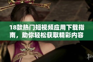 18款热门短视频应用下载指南，助你轻松获取精彩内容