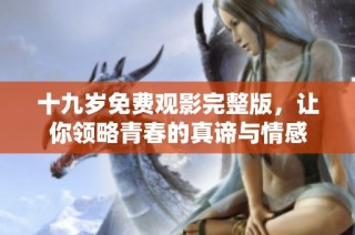 十九岁免费观影完整版，让你领略青春的真谛与情感