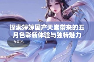 探索婷婷国产天堂带来的五月色彩新体验与独特魅力