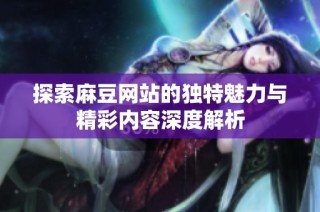 探索麻豆网站的独特魅力与精彩内容深度解析