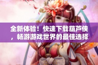 全新体验！快速下载葫芦侠，畅游游戏世界的最佳选择