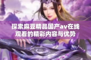 探索麻豆精品国产av在线观看的精彩内容与优势