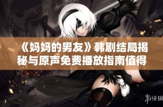 《妈妈的男友》韩剧结局揭秘与原声免费播放指南值得一看