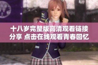 十八岁完整版高清观看链接分享 点击在线观看青春回忆之旅