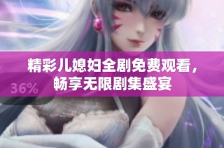 精彩儿媳妇全剧免费观看，畅享无限剧集盛宴