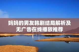 妈妈的男友韩剧结局解析及无广告在线播放推荐