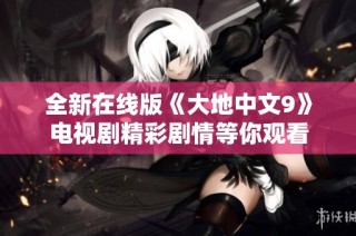 全新在线版《大地中文9》电视剧精彩剧情等你观看
