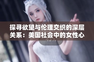 探寻欲望与伦理交织的深层关系：美国社会中的女性心潮澎湃