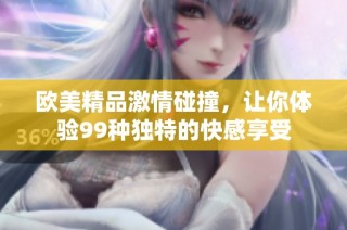 欧美精品激情碰撞，让你体验99种独特的快感享受