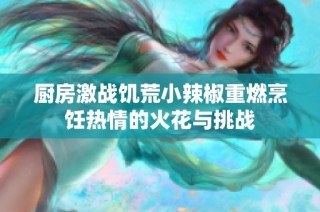 厨房激战饥荒小辣椒重燃烹饪热情的火花与挑战