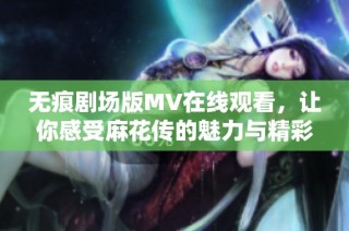 无痕剧场版MV在线观看，让你感受麻花传的魅力与精彩