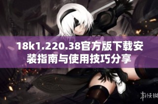 18k1.220.38官方版下载安装指南与使用技巧分享