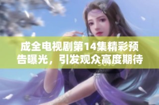 成全电视剧第14集精彩预告曝光，引发观众高度期待