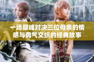 一场巅峰对决三位母亲的情感与勇气交织的经典故事