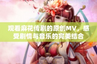 观看麻花传剧的原创MV，感受剧情与音乐的完美结合