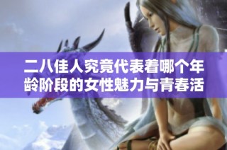 二八佳人究竟代表着哪个年龄阶段的女性魅力与青春活力