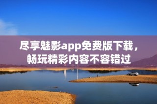 尽享魅影app免费版下载，畅玩精彩内容不容错过