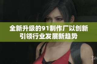 全新升级的91制作厂以创新引领行业发展新趋势