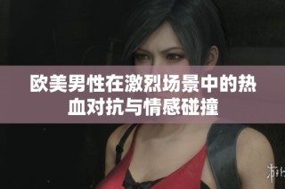 欧美男性在激烈场景中的热血对抗与情感碰撞