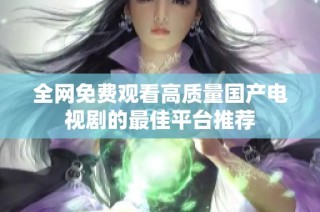 全网免费观看高质量国产电视剧的最佳平台推荐