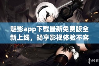 魅影app下载最新免费版全新上线，畅享影视体验不容错过