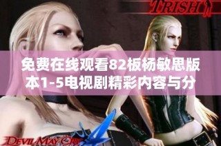 免费在线观看82板杨敏思版本1-5电视剧精彩内容与分析